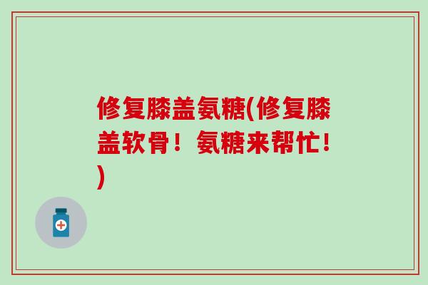 修复膝盖氨糖(修复膝盖软骨！氨糖来帮忙！)