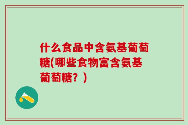 什么食品中含氨基葡萄糖(哪些食物富含氨基葡萄糖？)