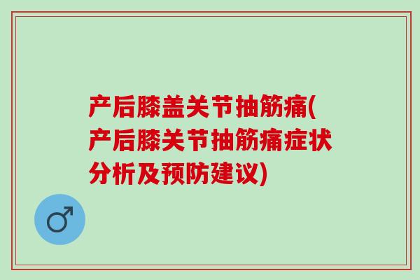 产后膝盖关节抽筋痛(产后膝关节抽筋痛症状分析及预防建议)