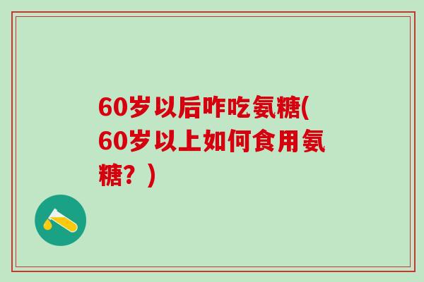60岁以后咋吃氨糖(60岁以上如何食用氨糖？)
