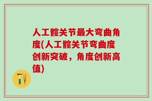人工髋关节最大弯曲角度(人工髋关节弯曲度创新突破，角度创新高值)