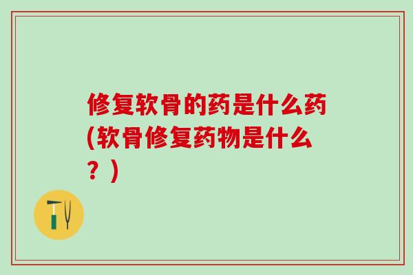 修复软骨的药是什么药(软骨修复药物是什么？)