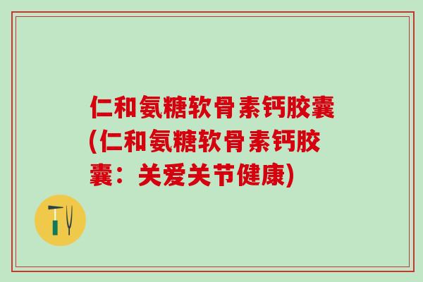 仁和氨糖软骨素钙胶囊(仁和氨糖软骨素钙胶囊：关爱关节健康)