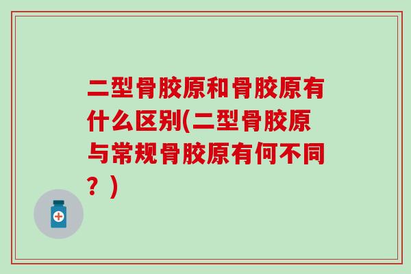 二型骨胶原和骨胶原有什么区别(二型骨胶原与常规骨胶原有何不同？)