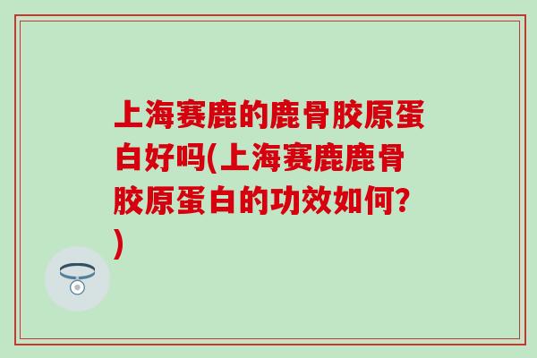上海赛鹿的鹿骨胶原蛋白好吗(上海赛鹿鹿骨胶原蛋白的功效如何？)