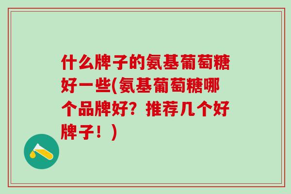 什么牌子的氨基葡萄糖好一些(氨基葡萄糖哪个品牌好？推荐几个好牌子！)