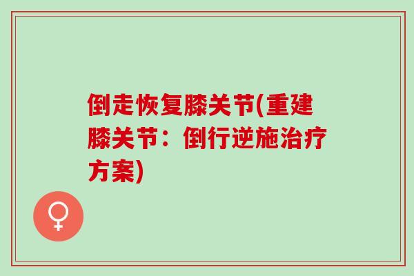 倒走恢复膝关节(重建膝关节：倒行逆施方案)
