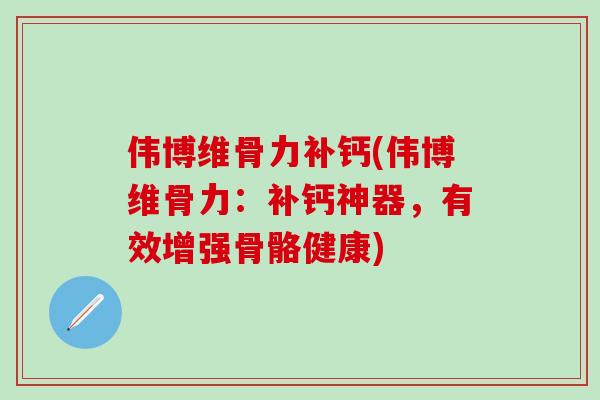伟博维骨力补钙(伟博维骨力：补钙神器，有效增强骨骼健康)