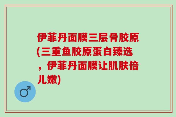 伊菲丹面膜三层骨胶原(三重鱼胶原蛋白臻选，伊菲丹面膜让倍儿嫩)