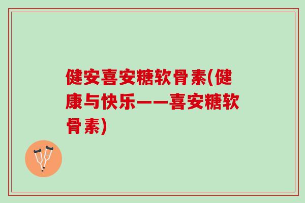 健安喜安糖软骨素(健康与快乐——喜安糖软骨素)