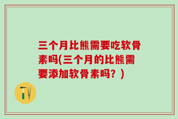 三个月比熊需要吃软骨素吗(三个月的比熊需要添加软骨素吗？)