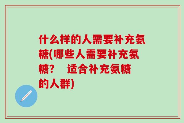 什么样的人需要补充氨糖(哪些人需要补充氨糖？  适合补充氨糖的人群)
