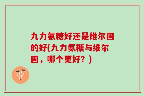 九力氨糖好还是维尔固的好(九力氨糖与维尔固，哪个更好？)
