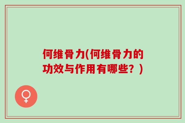 何维骨力(何维骨力的功效与作用有哪些？)