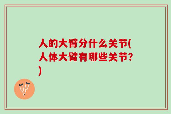 人的大臂分什么关节(人体大臂有哪些关节？)