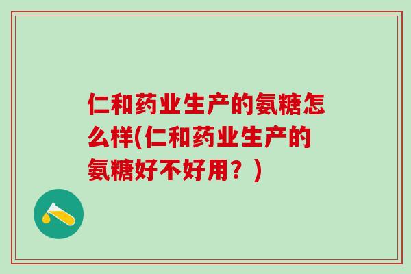 仁和药业生产的氨糖怎么样(仁和药业生产的氨糖好不好用？)