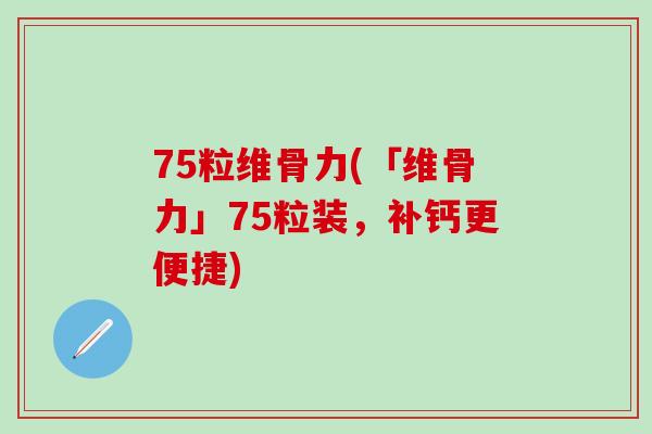 75粒维骨力(「维骨力」75粒装，补钙更便捷)