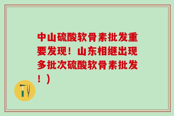 中山硫酸软骨素批发重要发现！山东相继出现多批次硫酸软骨素批发！)