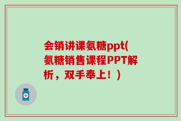 会销讲课氨糖ppt(氨糖销售课程PPT解析，双手奉上！)