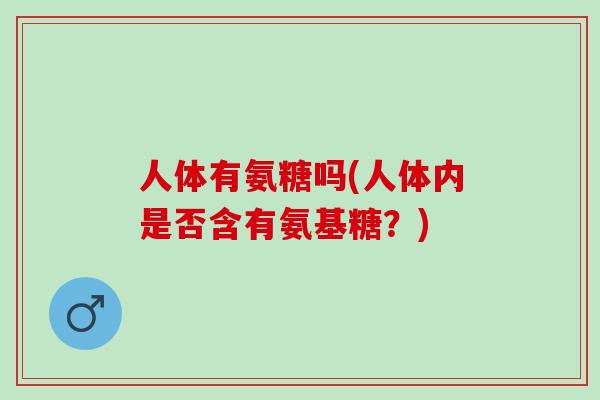 人体有氨糖吗(人体内是否含有氨基糖？)