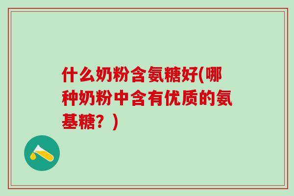什么奶粉含氨糖好(哪种奶粉中含有优质的氨基糖？)