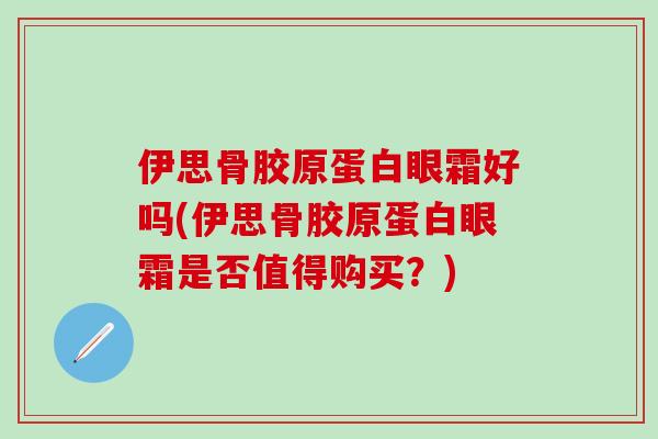 伊思骨胶原蛋白眼霜好吗(伊思骨胶原蛋白眼霜是否值得购买？)