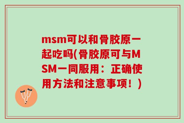 msm可以和骨胶原一起吃吗(骨胶原可与MSM一同服用：正确使用方法和注意事项！)