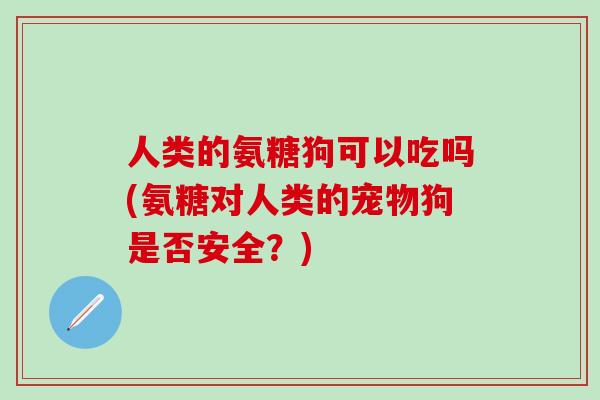 人类的氨糖狗可以吃吗(氨糖对人类的宠物狗是否安全？)