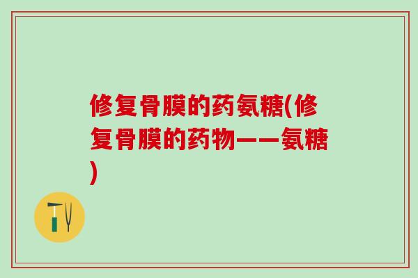 修复骨膜的药氨糖(修复骨膜的药物——氨糖)
