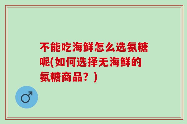 不能吃海鲜怎么选氨糖呢(如何选择无海鲜的氨糖商品？)