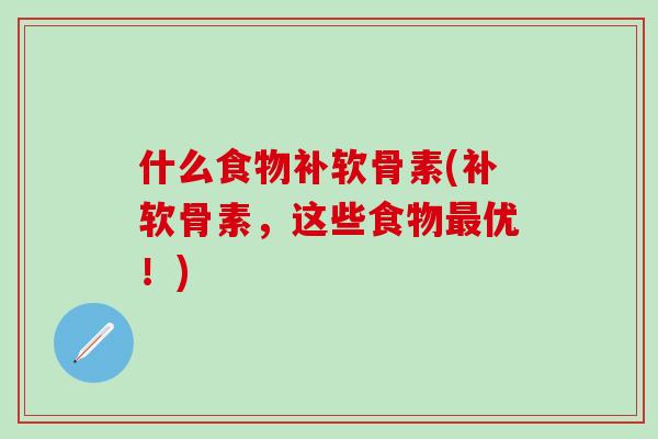 什么食物补软骨素(补软骨素，这些食物最优！)