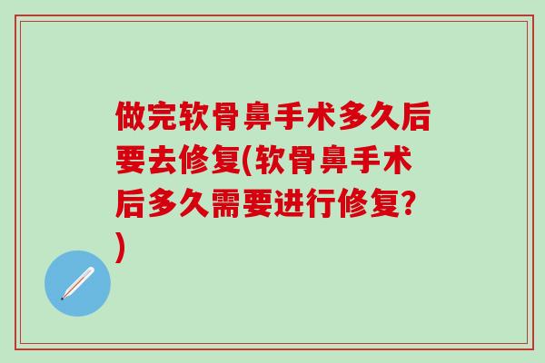 做完软骨鼻手术多久后要去修复(软骨鼻手术后多久需要进行修复？)