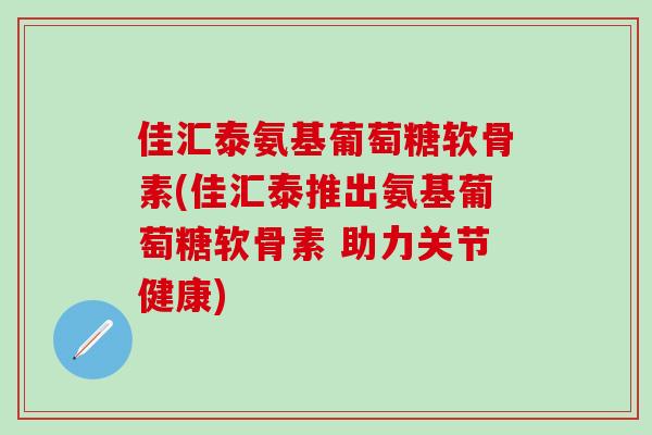 佳汇泰氨基葡萄糖软骨素(佳汇泰推出氨基葡萄糖软骨素 助力关节健康)