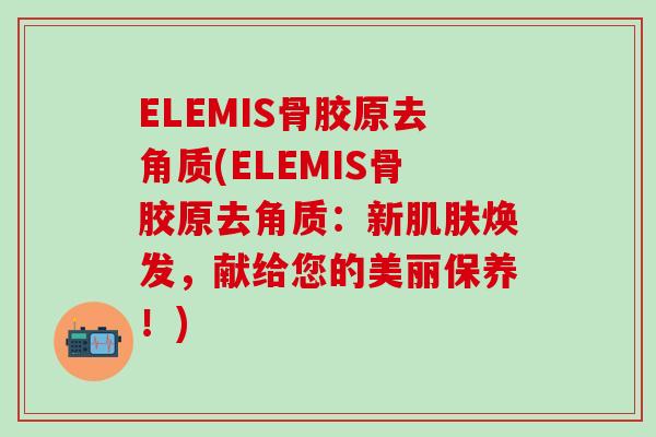 ELEMIS骨胶原去角质(ELEMIS骨胶原去角质：新肌肤焕发，献给您的美丽保养！)
