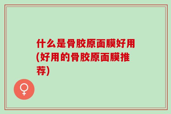 什么是骨胶原面膜好用(好用的骨胶原面膜推荐) 什么是骨胶原面膜好用(好用的骨胶原面膜推荐)