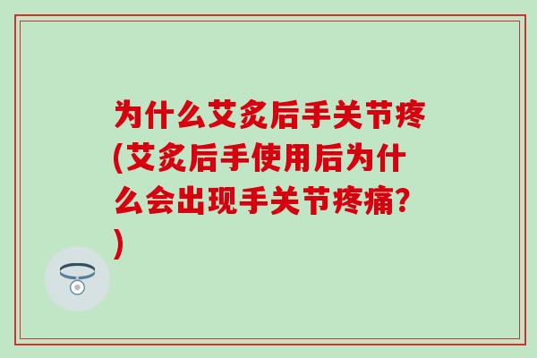 为什么艾炙后手关节疼(艾炙后手使用后为什么会出现手关节疼痛？)