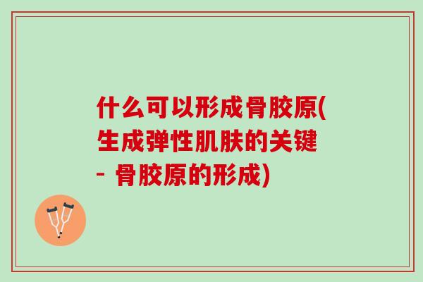 什么可以形成骨胶原(生成弹性肌肤的关键 - 骨胶原的形成)