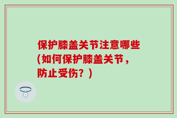 保护膝盖关节注意哪些(如何保护膝盖关节,防止受伤?) 保护膝盖关节注意哪些(如何保护膝盖关节,防止受伤?)