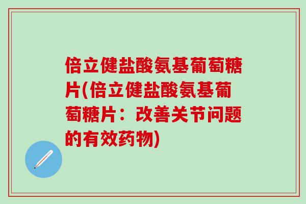 倍立健盐酸氨基葡萄糖片(倍立健盐酸氨基葡萄糖片：改善关节问题的有效)