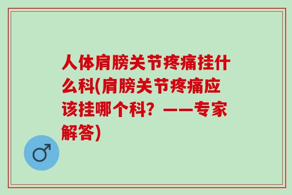 人体肩膀关节疼痛挂什么科(肩膀关节疼痛应该挂哪个科？——专家解答)