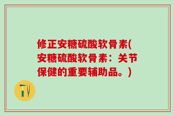 修正安糖硫酸软骨素(安糖硫酸软骨素：关节保健的重要辅助品。)
