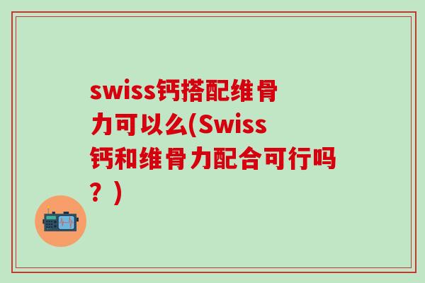 swiss钙搭配维骨力可以么(Swiss钙和维骨力配合可行吗？)