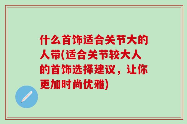 什么首饰适合关节大的人带(适合关节较大人的首饰选择建议，让你更加时尚优雅)