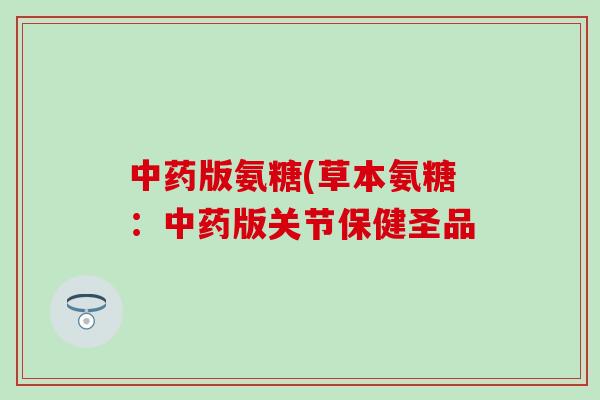 中药版氨糖(草本氨糖：中药版关节保健圣品