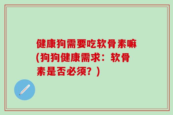 健康狗需要吃软骨素嘛(狗狗健康需求：软骨素是否必须？)