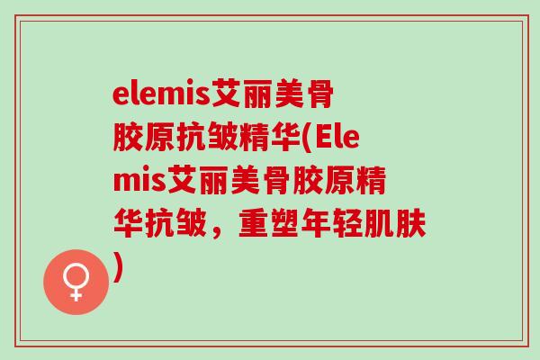 elemis艾丽美骨胶原抗皱精华(Elemis艾丽美骨胶原精华抗皱,重塑年轻) elemis艾丽美骨胶原抗皱精华(Elemis艾丽美骨胶原精华抗皱,重塑年轻)