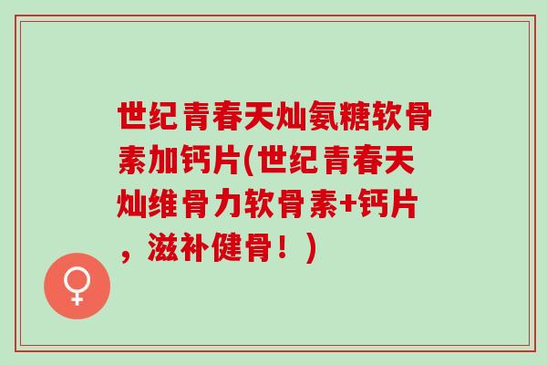世纪青春天灿氨糖软骨素加钙片(世纪青春天灿维骨力软骨素+钙片,滋补健骨!) 世纪青春天灿氨糖软骨素加钙片(世纪青春天灿维骨力软骨素+钙片,滋补健骨!)