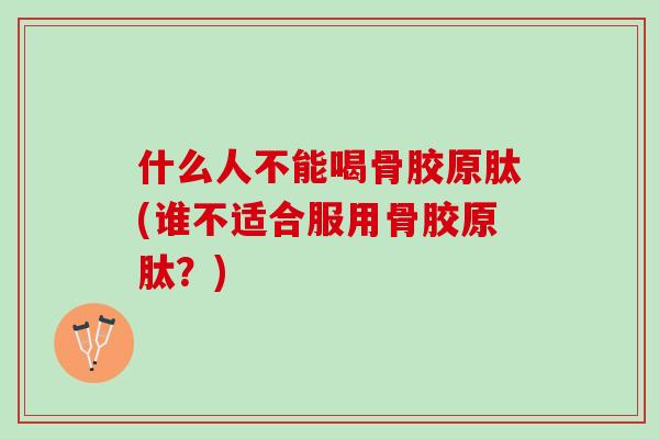 什么人不能喝骨胶原肽(谁不适合服用骨胶原肽？)
