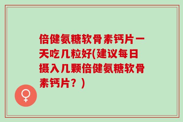 倍健氨糖软骨素钙片一天吃几粒好(建议每日摄入几颗倍健氨糖软骨素钙片？)