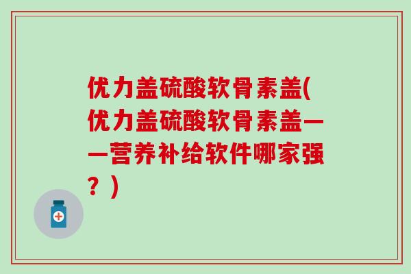 优力盖硫酸软骨素盖(优力盖硫酸软骨素盖——营养补给软件哪家强？)